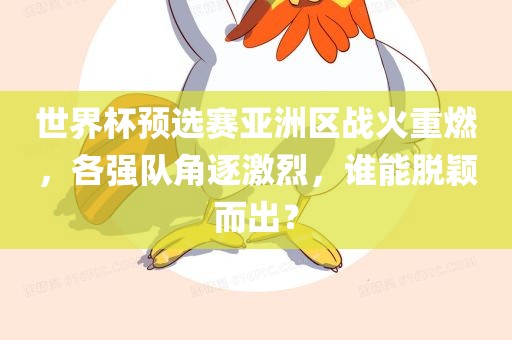 世界杯预选赛亚洲区战火重燃，各强队角逐激烈，谁能脱颖而出？