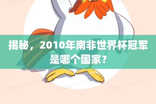 揭秘，2010年南非世界杯冠军是哪个国家？眉山市正发家政服务有限公司