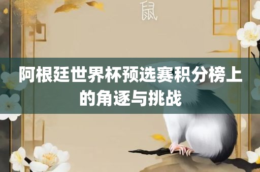 阿根廷世界杯预选赛积分榜上的角逐与挑战