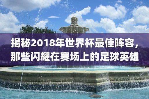 揭秘2018年世界杯最佳阵容，那些闪耀在赛场上的足球英雄