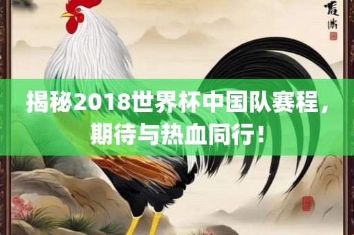 揭秘2018世界杯中国队赛程，期待与热血同行！眉山市正发家政服务有限公司