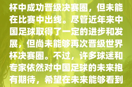中国足球队在世界杯的表现历程中，仅在2002年的韩日世界杯中成功晋级决赛圈，但未能在比赛中出线。尽管近年来中国足球取得了一定的进步和发展，但尚未能够再次晋级世界杯决赛圈。不过，许多球迷和专家依然对中国足球的未来抱有期待，希望在未来能够看到中国足球队再次出现在世界杯的赛场上。