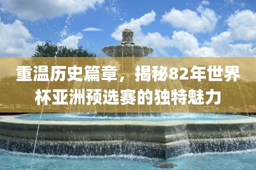 重温历史篇章，揭秘82年世界杯亚洲预选赛的独特魅力