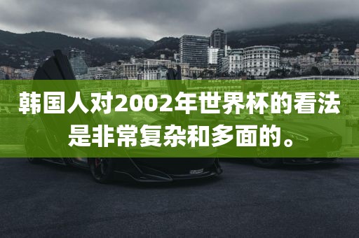 韩国人对2002年世界杯的看法是非常复杂和多面的。