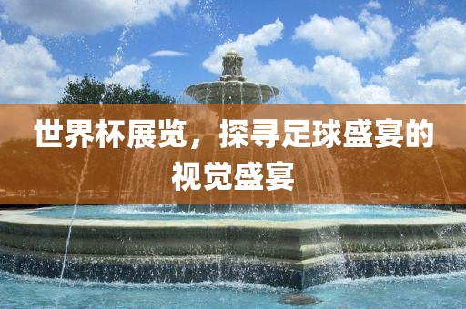 世界杯展览，探寻足球盛宴的视觉盛宴