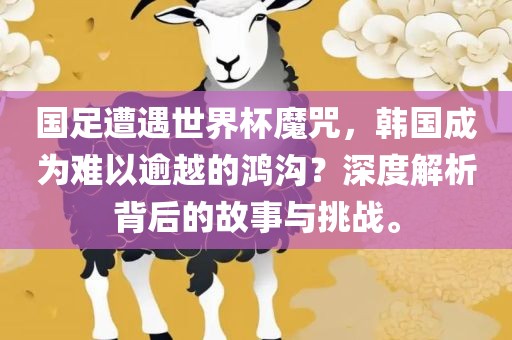 国足遭遇世界杯魔咒，韩国成为难以逾越的鸿沟？深度解析背后的故事与挑战。眉山市正发家政服务有限公司