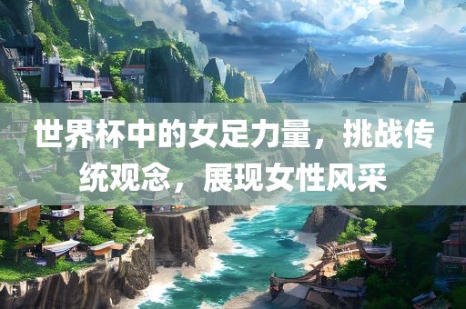 世界杯中的女足力量，挑战传统观念，展眉山市正发家政服务有限公司现女性风采