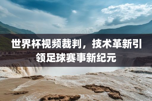 世界杯视频裁判，技术革新引领足球赛事新纪元眉山市正发家政服务有限公司