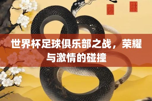世界杯足球俱乐部之战，荣耀与激情的碰撞