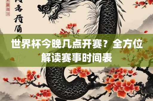 世界杯今晚几点开赛？全方位解读赛事时间表