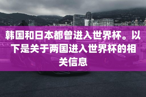 韩国和日本都曾进入世界杯。以下是关于两国进入世界杯的相关信息
