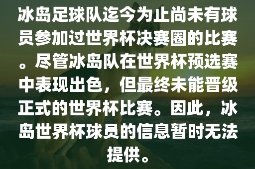 冰岛足球队迄今为止尚未有球员参加过世界杯决赛圈的比赛。尽管冰岛队在世界杯预选赛中表现出色，但最终未能晋级正式的世界杯比赛。因此，冰岛世界杯球员的信息暂时无法提供。