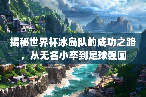 揭秘世界杯冰岛队眉山市正发家政服务有限公司的成功之路，从无名小卒到足球强国