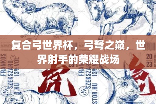 复合弓世界杯，弓弩之巅，世界射手的荣耀战场眉山市正发家政服务有限公司