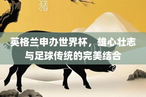 英格兰申办世界杯，雄心壮志与足球传统的完美结合
