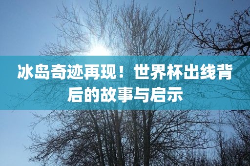 冰岛奇迹再现！世界杯出线背后的故事与启示