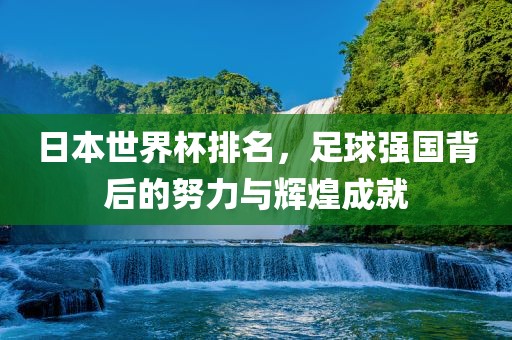 日本世界杯排名，足球强国背后的努力与辉煌成就