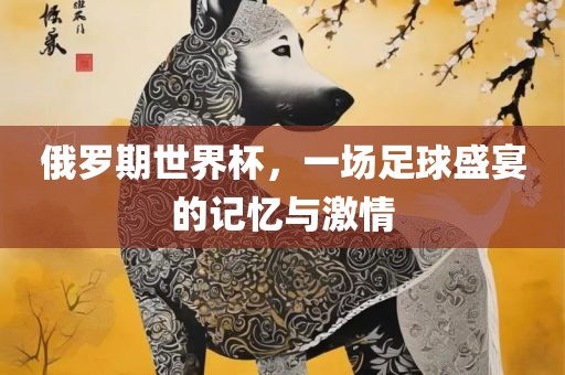 眉山市正发家政服务有限公司俄罗期世界杯，一场足球盛宴的记忆与激情