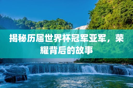 揭秘历届世界杯冠军亚军，荣耀背后的故事
