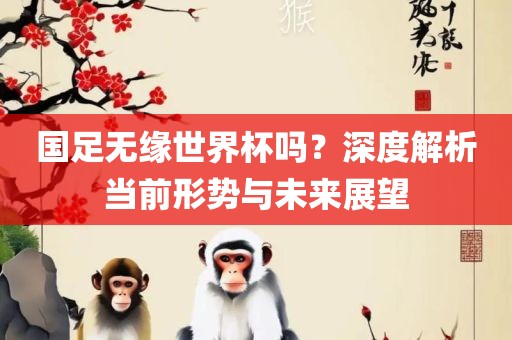 国足无缘世界杯吗？深度解析当前形势与未来展望