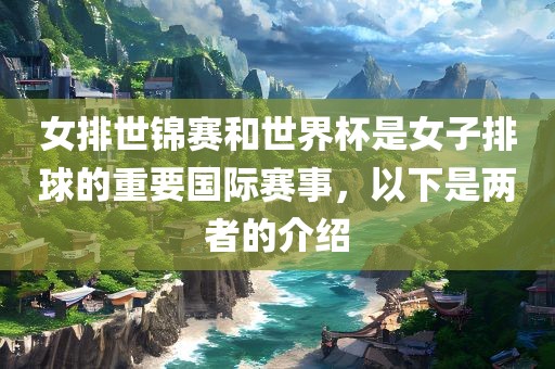 女排世锦赛和世界杯是女子排球的重要国际赛事，以下是两者的介绍眉山市正发家政服务有限公司