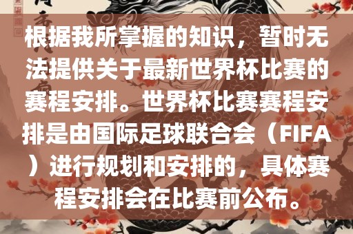 根据我所掌握的知识，暂时无法提供关于最新世界杯比赛的赛程安排。世界杯比赛赛程安排是由国际足球联合会（FIFA）进行规划和安排的，具体赛程安排会在比赛前公布。眉山市正发家政服务有限公司