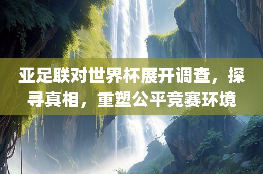 亚足联对世界杯展开调查，探寻真相眉山市正发家政服务有限公司，重塑公平竞赛环境