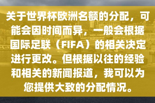 关于世界杯欧洲名额的分配，可能会因时间而异，一般会根据国际足联（FIFA）的相关决定进行更改。但根据以往的经验和相关的新闻报道，我可以为您提供大致的分配情况。眉山市正发家政服务有限公司