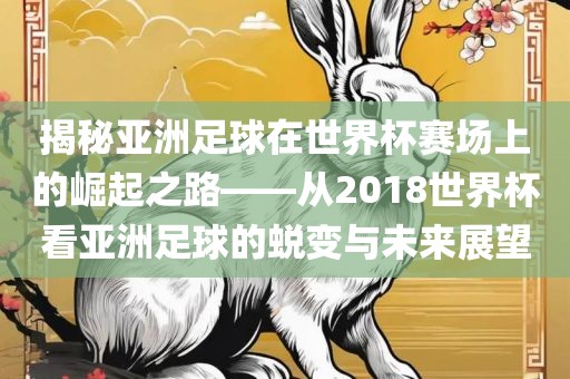 揭秘亚洲足球在世界杯赛场上的崛起之路——从2018世界杯看亚洲足球的蜕变与未来展望眉山市正发家政服务有限公司