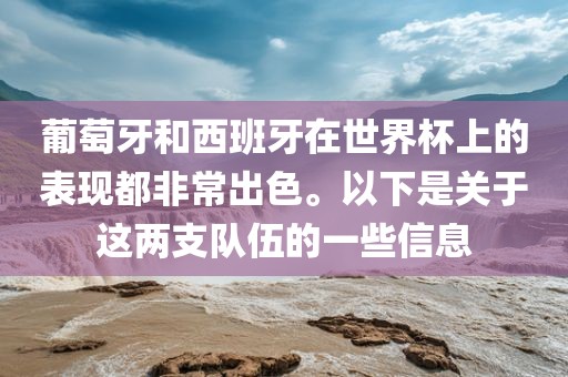 葡萄牙和西班牙在世界杯上的表现都非常出色。以下是关于这两支队伍的一些信息眉山市正发家政服务有限公司