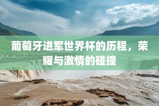 葡萄牙进军世界杯的历程，荣耀与激情的碰撞