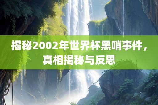 揭秘2002年世界杯黑哨事件，真相揭秘与反思