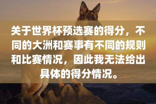 关于世界杯预选赛的得分，不同的大洲和赛事有不同的规则和比赛情况，因此我无法给出具体的得分情况。眉山市正发家政服务有限公司