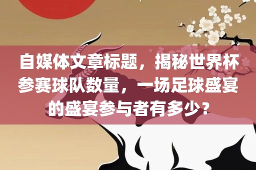 自媒体文章标题，揭秘世眉山市正发家政服务有限公司界杯参赛球队数量，一场足球盛宴的盛宴参与者有多少？