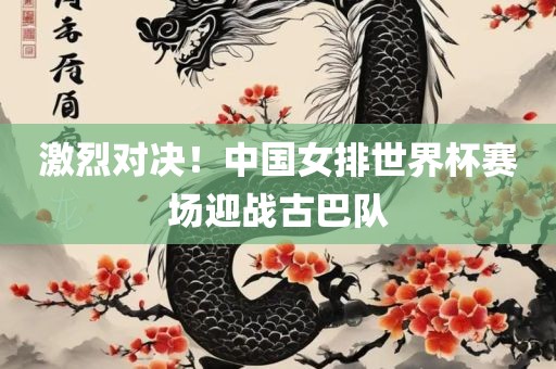 激烈对决！中国女排世界杯赛场迎战古巴队