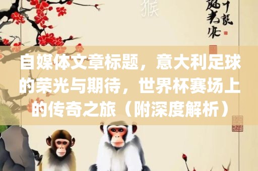 自媒体文章标题，意大利足球的荣光与期待，世界杯赛场上的传奇之旅（附深度解析）