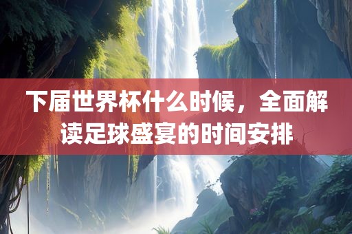 下届世界杯什么时候，全面解读足球盛宴的时间安排