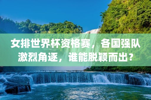 女排世界杯资眉山市正发家政服务有限公司格赛，各国强队激烈角逐，谁能脱颖而出？