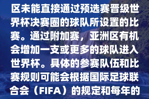 亚洲世界杯附加赛是针对亚洲区未能直接通过预选赛晋级世界杯决赛圈的球队所设置的比赛。通过附加赛，亚洲区有机会增加一支或更多的球队进入世界杯。具体的参赛队伍和比赛规则可能会根据国际足球联合会（FIFA）的规定和每年的具体情况有所不同。眉山市正发家政服务有限公司