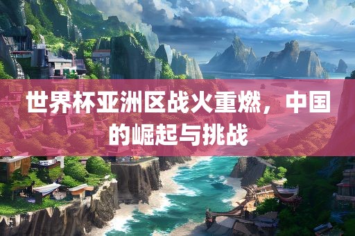 世界杯亚洲区战火重燃，中国的崛起与挑战