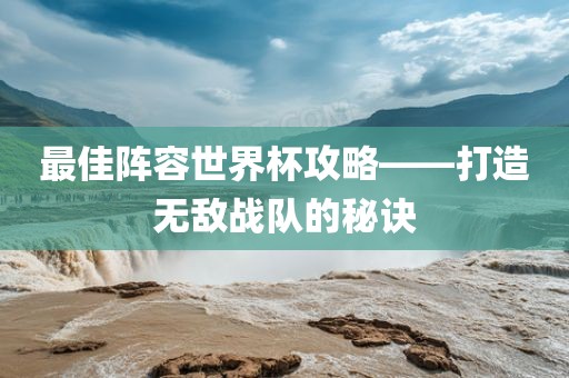 最佳阵容世界杯攻略——打造无眉山市正发家政服务有限公司敌战队的秘诀