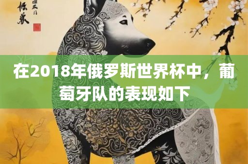 在2018年俄罗斯世界杯中眉山市正发家政服务有限公司，葡萄牙队的表现如下
