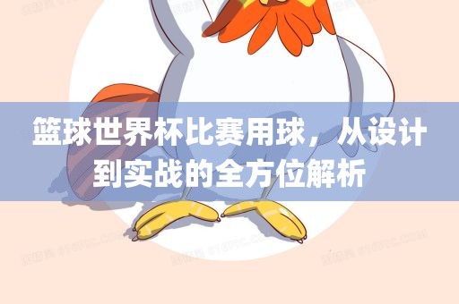 篮球世界杯比赛用球，从设计到实战的全方位解眉山市正发家政服务有限公司析