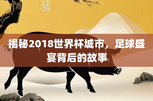 揭秘2018世界杯城市，足球盛宴背后的故事