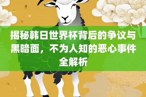 揭秘韩日世界杯背后的争议与黑暗面，不为人知的眉山市正发家政服务有限公司恶心事件全解析