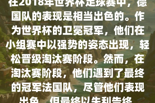 在2018年世界杯足球赛中，德国队的表现是相当出色的。作为世界杯的卫冕冠军，他们在小组赛中以强势的姿态出现，轻松晋级淘汰赛阶段。然而，在淘汰赛阶段，他们遇到了最终的冠军法国队，尽管他们表现出色，但最终以失利告终。眉山市正发家政服务有限公司