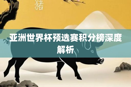 亚洲世界杯预选赛积分榜深度解析