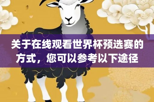 关于在线观看世界杯预选赛的方式，您可以参考以下途径眉山市正发家政服务有限公司