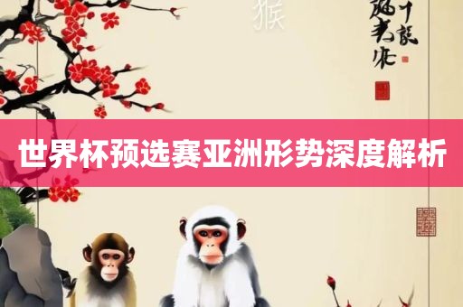 世界杯预选赛亚洲形势深度解析眉山市正发家政服务有限公司