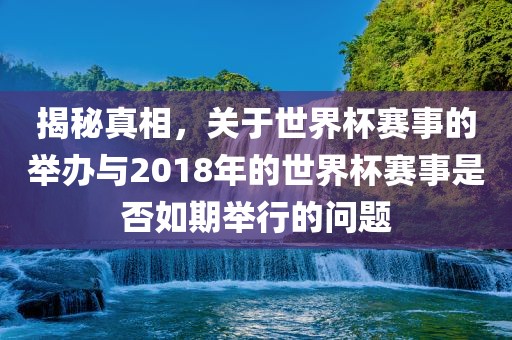 揭秘真相，关于世界杯赛事的举办与2018年的世界杯赛事是否如期举行的问题眉山市正发家政服务有限公司